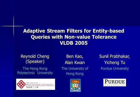 Adaptive Stream Filters for Entity-based Queries with Non-value Tolerance VLDB 2005 Reynold Cheng (Speaker) Ben Kao, Alan Kwan Sunil Prabhakar, Yicheng.