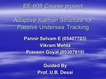 EE-608 Course project Adaptive Kalman Structure for Passive Undersea Tracking Pannir Selvam E (05407703) Vikram Mehta Praveen Goyal (05307810) Guided By.