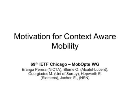 Motivation for Context Aware Mobility 69 th IETF Chicago – MobOpts WG Eranga Perera (NICTA), Blume O. (Alcatel-Lucent), Georgiades M. (Uni of Surrey),