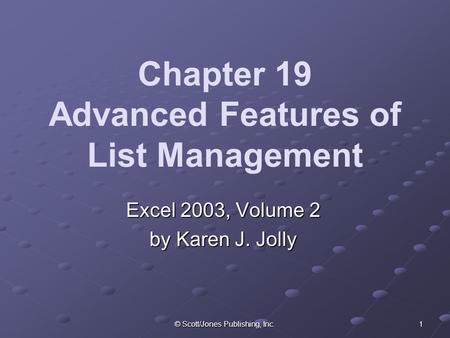 © Scott/Jones Publishing, Inc. 1 Chapter 19 Advanced Features of List Management Excel 2003, Volume 2 by Karen J. Jolly.