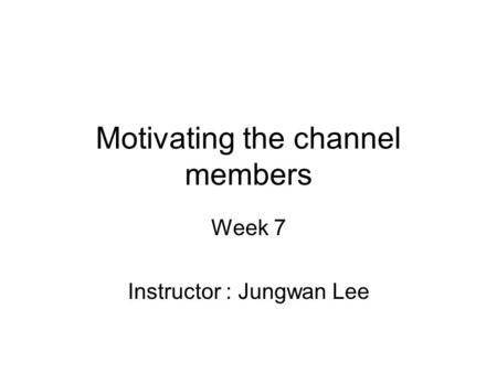 Motivating the channel members Week 7 Instructor : Jungwan Lee.