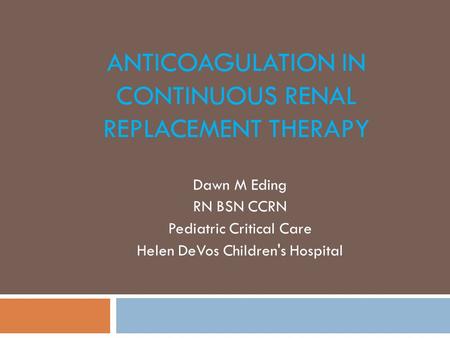 ANTICOAGULATION IN CONTINUOUS RENAL REPLACEMENT THERAPY Dawn M Eding RN BSN CCRN Pediatric Critical Care Helen DeVos Children's Hospital.