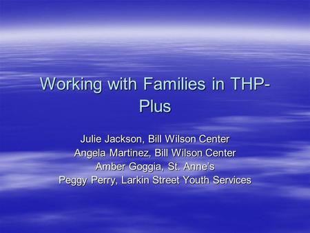 Working with Families in THP- Plus Julie Jackson, Bill Wilson Center Angela Martinez, Bill Wilson Center Amber Goggia, St. Anne’s Peggy Perry, Larkin Street.