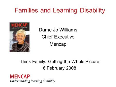 Think Family: Getting the Whole Picture 6 February 2008 Dame Jo Williams Chief Executive Mencap Families and Learning Disability.