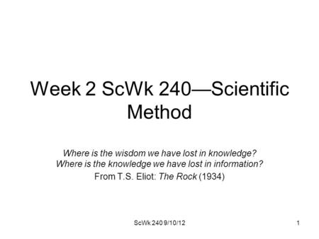 Week 2 ScWk 240—Scientific Method Where is the wisdom we have lost in knowledge? Where is the knowledge we have lost in information? From T.S. Eliot: The.