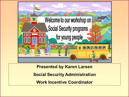 Presented by Karen Larsen Social Security Administration Work Incentive Coordinator.