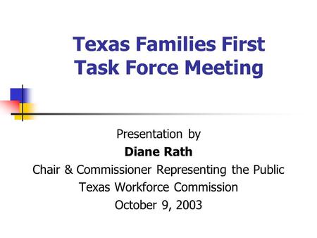Texas Families First Task Force Meeting Presentation by Diane Rath Chair & Commissioner Representing the Public Texas Workforce Commission October 9, 2003.