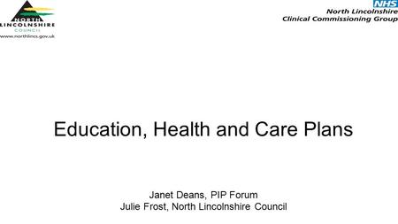 Education, Health and Care Plans Janet Deans, PIP Forum Julie Frost, North Lincolnshire Council.