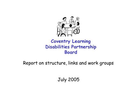 Coventry Learning Disabilities Partnership Board Report on structure, links and work groups July 2005.
