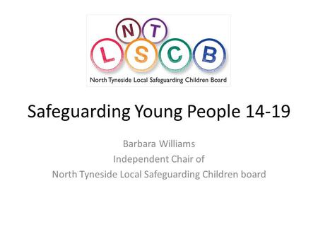 Safeguarding Young People 14-19 Barbara Williams Independent Chair of North Tyneside Local Safeguarding Children board.