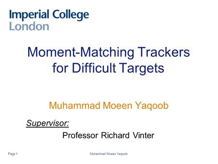 Muhammad Moeen YaqoobPage 1 Moment-Matching Trackers for Difficult Targets Muhammad Moeen Yaqoob Supervisor: Professor Richard Vinter.