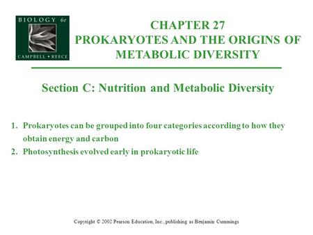 Copyright © 2002 Pearson Education, Inc., publishing as Benjamin Cummings Section C: Nutrition and Metabolic Diversity 1.Prokaryotes can be grouped into.