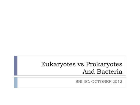 Eukaryotes vs Prokaryotes And Bacteria SBI 3C: OCTOBER 2012.