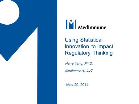 May 20, 2014 Using Statistical Innovation to Impact Regulatory Thinking Harry Yang, Ph.D. MedImmune, LLC.