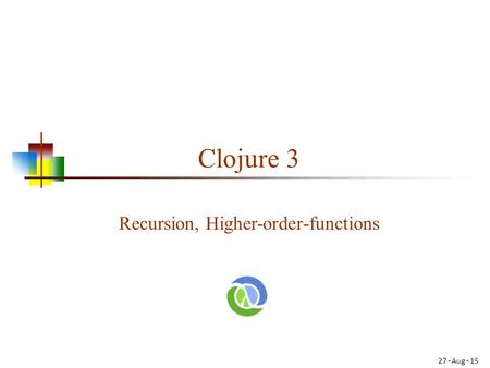 Clojure 3 Recursion, Higher-order-functions 27-Aug-15.