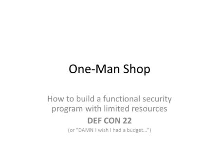 One-Man Shop How to build a functional security program with limited resources DEF CON 22 (or DAMN I wish I had a budget...)