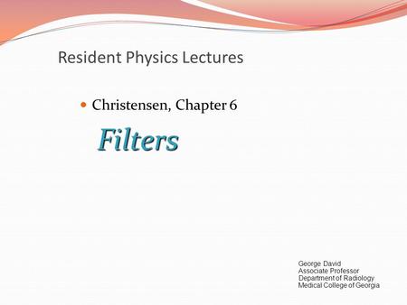 Resident Physics Lectures Christensen, Chapter 6Filters George David Associate Professor Department of Radiology Medical College of Georgia.