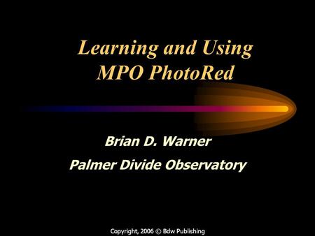 Learning and Using MPO PhotoRed Copyright, 2006 © Bdw Publishing Brian D. Warner Palmer Divide Observatory.