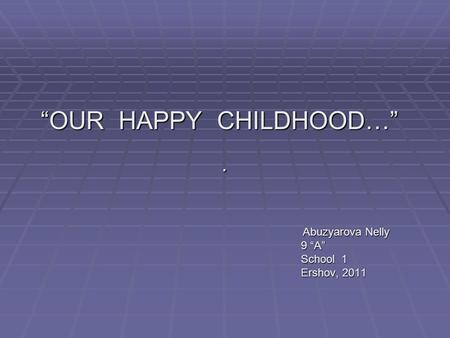 . “OUR HAPPY CHILDHOOD…” Abuzyarova Nelly Abuzyarova Nelly 9 “A” 9 “A” School 1 School 1 Ershov, 2011 Ershov, 2011.