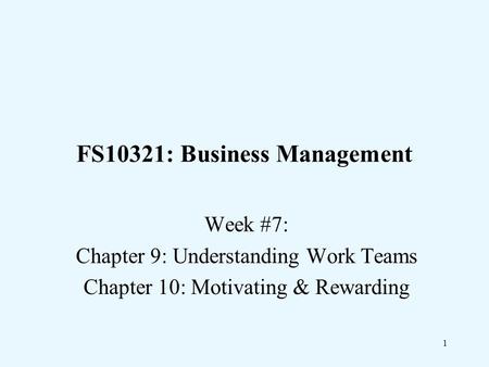 1 FS10321: Business Management Week #7: Chapter 9: Understanding Work Teams Chapter 10: Motivating & Rewarding.