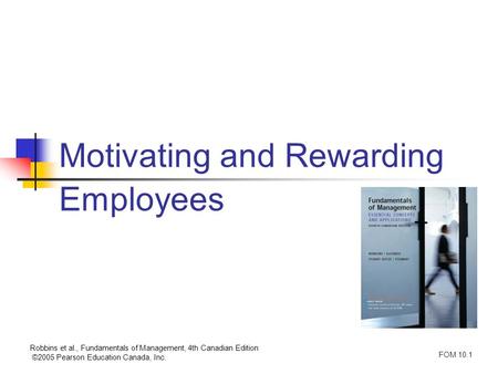 Robbins et al., Fundamentals of Management, 4th Canadian Edition ©2005 Pearson Education Canada, Inc. FOM 10.1 Motivating and Rewarding Employees.