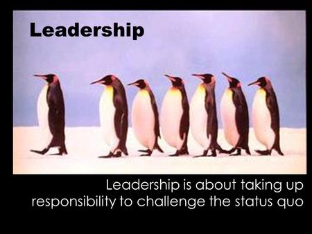 Leadership Leadership is about taking up responsibility to challenge the status quo.