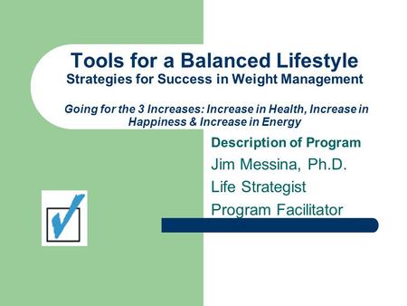 Tools for a Balanced Lifestyle Strategies for Success in Weight Management Going for the 3 Increases: Increase in Health, Increase in Happiness & Increase.
