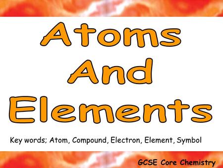 Atoms And Elements Key words; Atom, Compound, Electron, Element, Symbol.