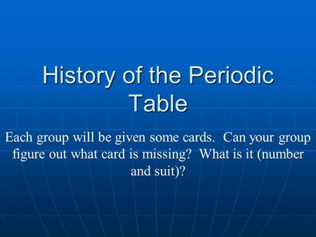 History of the Periodic Table Each group will be given some cards. Can your group figure out what card is missing? What is it (number and suit)?