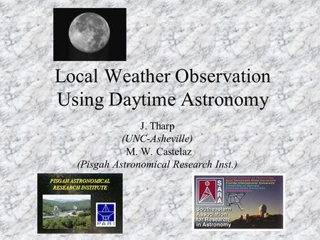 Local Weather Observation Using Daytime Astronomy J. Tharp (UNC-Asheville) M. W. Castelaz (Pisgah Astronomical Research Inst.) PISGAH ASTRONOMICAL RESEARCH.