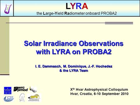 Solar Irradiance Observations with LYRA on PROBA2 I. E. Dammasch, M. Dominique, J.-F. Hochedez & the LYRA Team X th Hvar Astrophysical Colloquium Hvar,