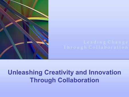Unleashing Creativity and Innovation Through Collaboration L e a d i n g C h a n g e T h r o u g h C o l l a b o r a t i o n.