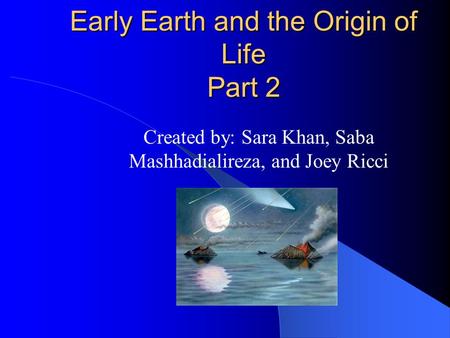 Early Earth and the Origin of Life Part 2 Created by: Sara Khan, Saba Mashhadialireza, and Joey Ricci.