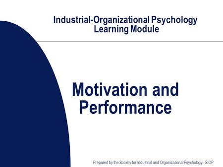 Industrial-Organizational Psychology Learning Module Motivation and Performance Prepared by the Society for Industrial and Organizational Psychology -