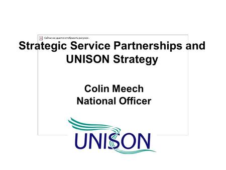 Strategic Service Partnerships and UNISON Strategy Colin Meech National Officer.