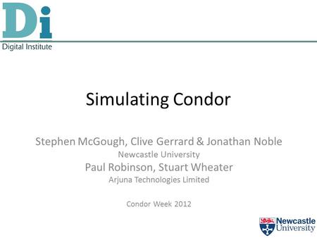 Simulating Condor Stephen McGough, Clive Gerrard & Jonathan Noble Newcastle University Paul Robinson, Stuart Wheater Arjuna Technologies Limited Condor.
