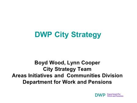 DWP City Strategy Boyd Wood, Lynn Cooper City Strategy Team Areas Initiatives and Communities Division Department for Work and Pensions.