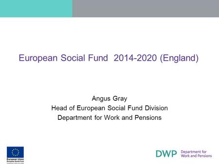 European Social Fund 2014-2020 (England) Angus Gray Head of European Social Fund Division Department for Work and Pensions.