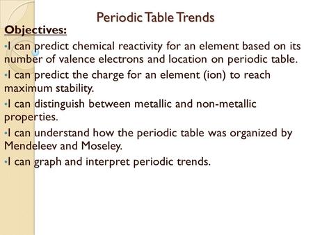 Periodic Table Trends Periodic Table Trends Objectives: I can predict chemical reactivity for an element based on its number of valence electrons and location.