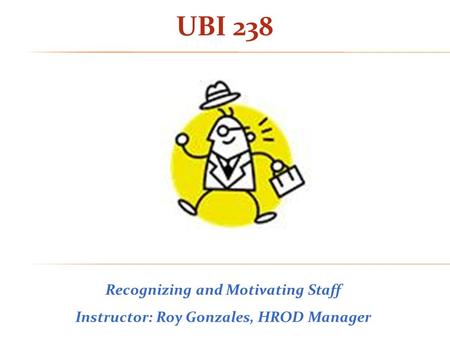 UBI 238 Recognizing and Motivating Staff Instructor: Roy Gonzales, HROD Manager.