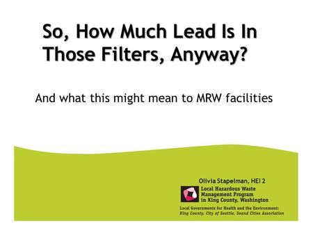 And what this might mean to MRW facilities So, How Much Lead Is In Those Filters, Anyway? Olivia Stapelman, HEI 2.