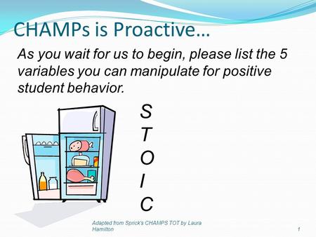 CHAMPs is Proactive… Adapted from Sprick's CHAMPS TOT by Laura Hamilton1 STOICSTOIC As you wait for us to begin, please list the 5 variables you can manipulate.
