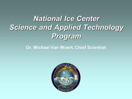 National Ice Center Science and Applied Technology Program Dr. Michael Van Woert, Chief Scientist.