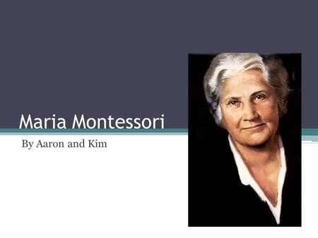 Maria Montessori By Aaron and Kim. Maria’s Early Life Maria Montessori was born in Chiaraville, Italy On August 30, 1870 by father Alessandro Montessori.