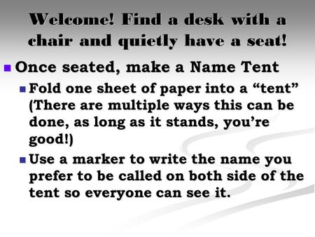 Welcome! Find a desk with a chair and quietly have a seat! Once seated, make a Name Tent Once seated, make a Name Tent Fold one sheet of paper into a “tent”