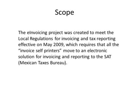 Scope The eInvoicing project was created to meet the Local Regulations for invoicing and tax reporting effective on May 2009, which requires that all the.