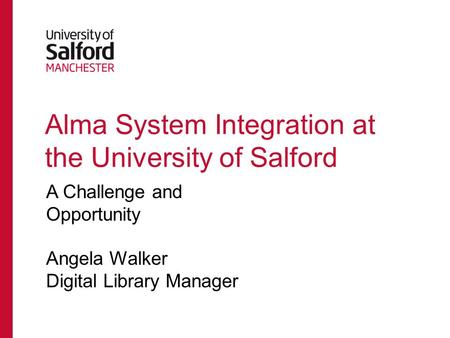 Alma System Integration at the University of Salford A Challenge and Opportunity Angela Walker Digital Library Manager.