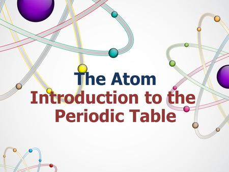 The Atom Introduction to the Periodic Table