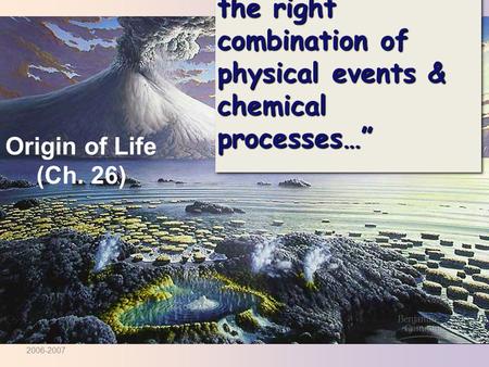 “…sparked by just the right combination of physical events & chemical processes…” Origin of Life (Ch. 26) 2006-2007.