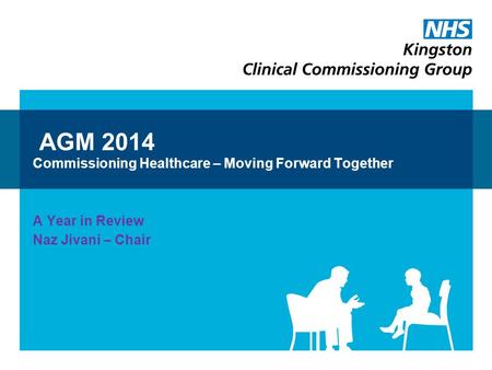 AGM 2014 Commissioning Healthcare – Moving Forward Together A Year in Review Naz Jivani – Chair.